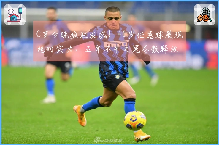 C罗今晚疯狂发威！41岁任意球展现绝对实力，五年不平之冤尽数释放