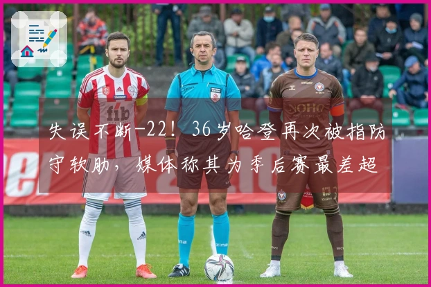 失误不断-22！36岁哈登再次被指防守软肋，媒体称其为季后赛最差超级巨星