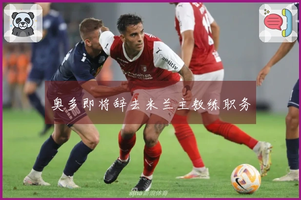 奥多即将辞去米兰主教练职务